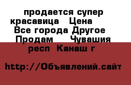 продается супер красавица › Цена ­ 50 - Все города Другое » Продам   . Чувашия респ.,Канаш г.